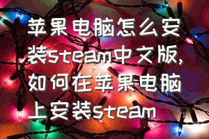 苹果电脑怎么安装steam中文版（如何在苹果电脑上安装steam）