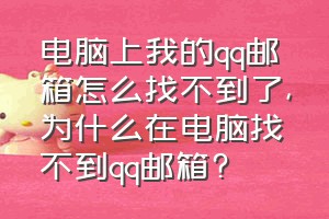 电脑上我的qq邮箱怎么找不到了（为什么在电脑找不到qq邮箱?）