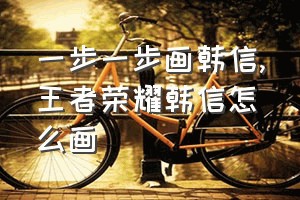 一步一步画韩信（王者荣耀韩信怎么画）