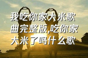 我吃你家大米歌曲完整版（吃你家大米了吗什么歌）