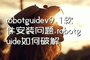 robotguidev9.1软件安装问题（robotguide如何破解）