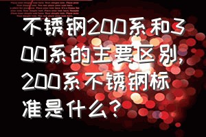 不锈钢200系和300系的主要区别（200系不锈钢标准是什么?）