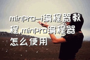 minpro-i编程器教程（minpro编程器怎么使用）