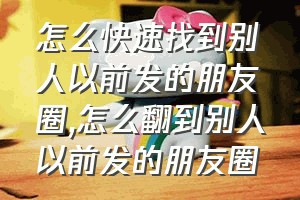 怎么快速找到别人以前发的朋友圈（怎么翻到别人以前发的朋友圈）