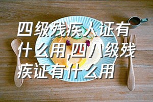 四级残疾人证有什么用（四八级残疾证有什么用）