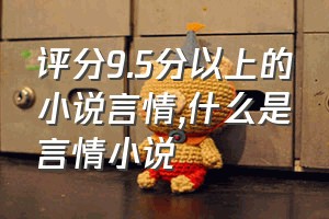 评分9.5分以上的小说言情（什么是言情小说）