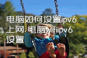 电脑如何设置ipv6上网（电脑wifiipv6设置）