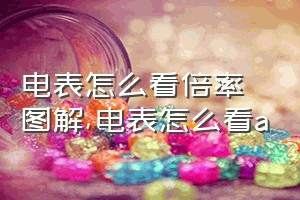 电表怎么看倍率图解（电表怎么看a）