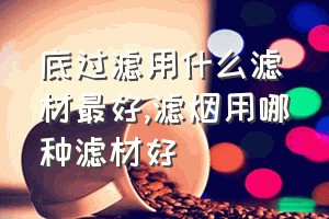 底过滤用什么滤材最好（滤烟用哪种滤材好）