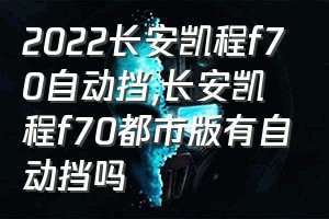 2022长安凯程f70自动挡（长安凯程f70都市版有自动挡吗）