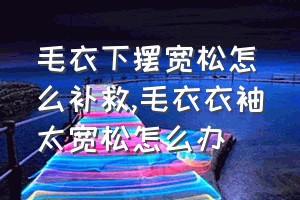 毛衣下摆宽松怎么补救（毛衣衣袖太宽松怎么办）