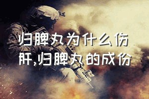 归脾丸为什么伤肝（归脾丸的成份）