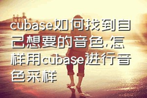 cubase如何找到自己想要的音色（怎样用cubase进行音色采样）