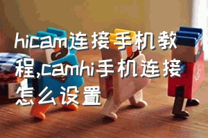 hicam连接手机教程（camhi手机连接怎么设置）