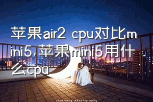 苹果air2 cpu对比mini5（苹果mini5用什么cpu）