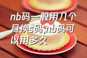 nb码一般用几个月换s码（nb码可以用多久）