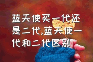 蓝天使买一代还是二代（蓝天使一代和二代区别）