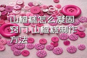 山楂糕怎么凝固窍门（山楂糕制作方法）