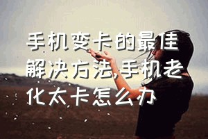 手机变卡的最佳解决方法（手机老化太卡怎么办）