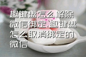 趣键盘怎么解除微信绑定（趣键盘怎么取消绑定的微信）