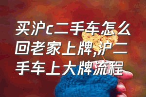 买沪c二手车怎么回老家上牌（沪二手车上大牌流程）