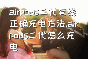 airpods二代有线正确充电方法（airpods二代怎么充电）