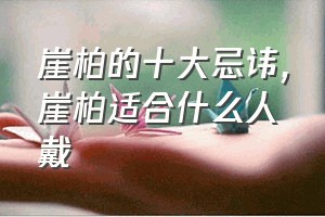 崖柏的十大忌讳（崖柏适合什么人戴）