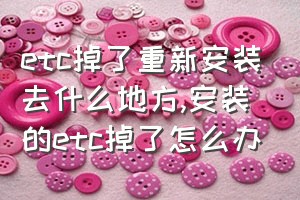 etc掉了重新安装去什么地方（安装的etc掉了怎么办）