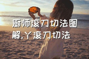 厨师滚刀切法图解（丫滚刀切法）