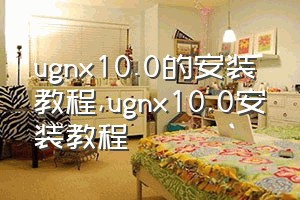 ugnx10.0的安装教程（ugnx10.0安装教程）