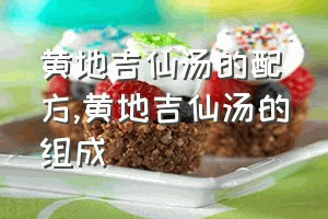 黄地吉仙汤的配方（黄地吉仙汤的组成）