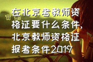 在北京考教师资格证要什么条件（北京教师资格证报考条件2019）