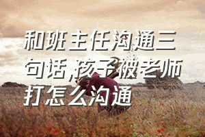 和班主任沟通三句话（孩子被老师打怎么沟通）