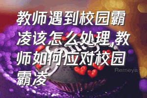 教师遇到校园霸凌该怎么处理（教师如何应对校园霸凌）