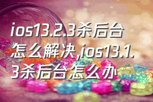 ios13.2.3杀后台怎么解决（ios13.1.3杀后台怎么办）