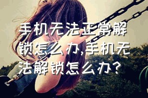 手机无法正常解锁怎么办（手机无法解锁怎么办?）