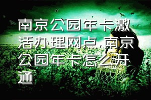 南京公园年卡激活办理网点（南京公园年卡怎么开通）