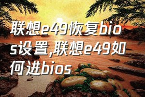 联想e49恢复bios设置（联想e49如何进bios）