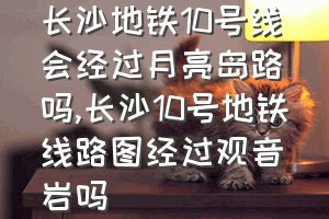 长沙地铁10号线会经过月亮岛路吗（长沙10号地铁线路图经过观音岩吗）