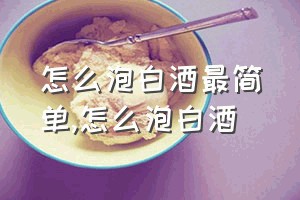 怎么泡白酒最简单（怎么泡白酒）