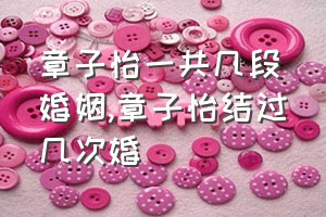 章子怡一共几段婚姻（章子怡结过几次婚）