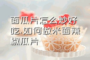 面瓜片怎么炒好吃（如何做米面辣椒瓜片）