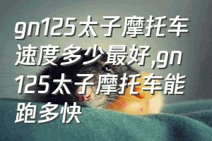 gn125太子摩托车速度多少最好（gn125太子摩托车能跑多快）