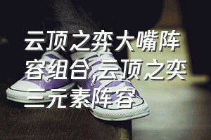 云顶之弈大嘴阵容组合（云顶之奕三元素阵容）