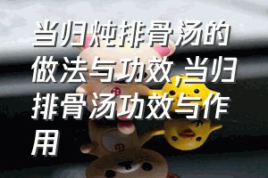 当归炖排骨汤的做法与功效（当归排骨汤功效与作用）