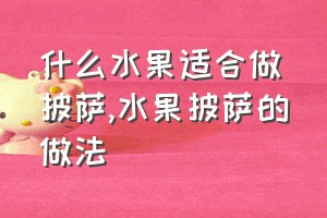 什么水果适合做披萨（水果披萨的做法）