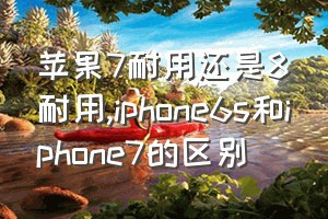 苹果7耐用还是8耐用（iphone6s和iphone7的区别）