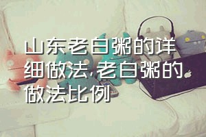 山东老白粥的详细做法（老白粥的做法比例）