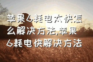 苹果6耗电太快怎么解决方法（苹果6耗电快解决方法）