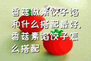 香菇做素饺子馅和什么搭配最好（香菇素馅饺子怎么搭配）